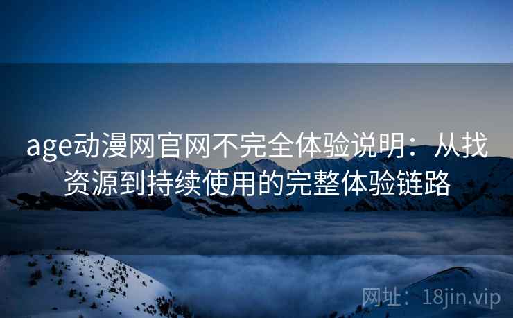 age动漫网官网不完全体验说明：从找资源到持续使用的完整体验链路