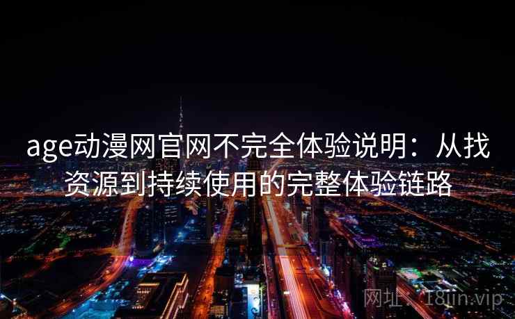 age动漫网官网不完全体验说明:从找资源到持续使用的完整体验链路 age动漫网官网不完全体验说明:从找资源到持续使用的完整体验链路