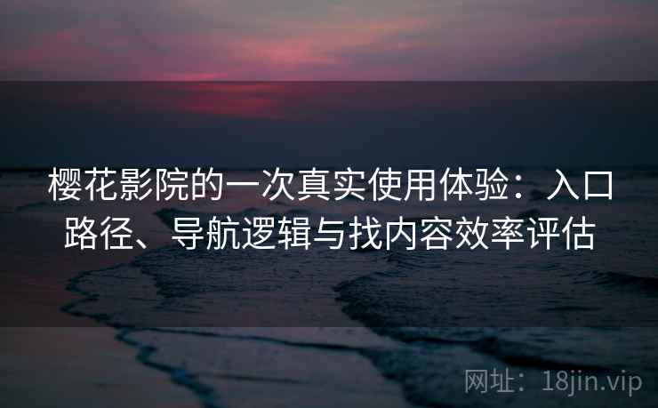 樱花影院的一次真实使用体验:入口路径、导航逻辑与找内容效率评估 樱花影院的一次真实使用体验:入口路径、导航逻辑与找内容效率评估