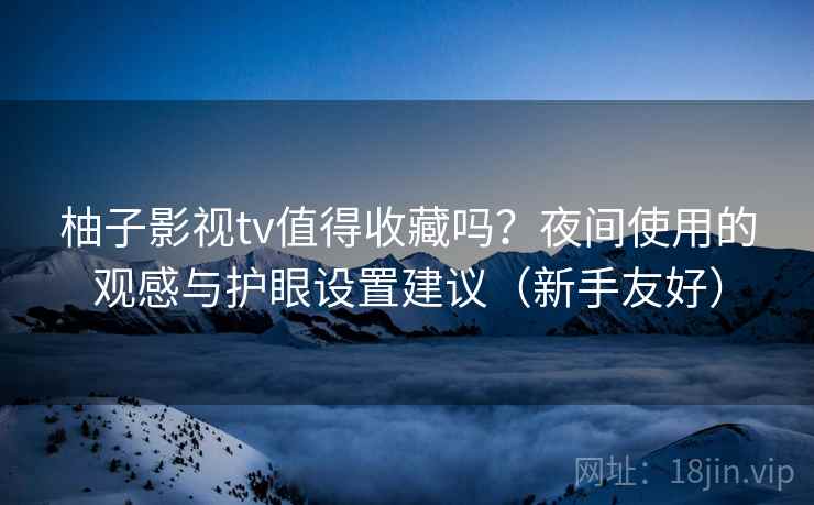柚子影视tv值得收藏吗?夜间使用的观感与护眼设置建议(新手友好) 柚子影视tv值得收藏吗?夜间使用的观感与护眼设置建议(新手友好)