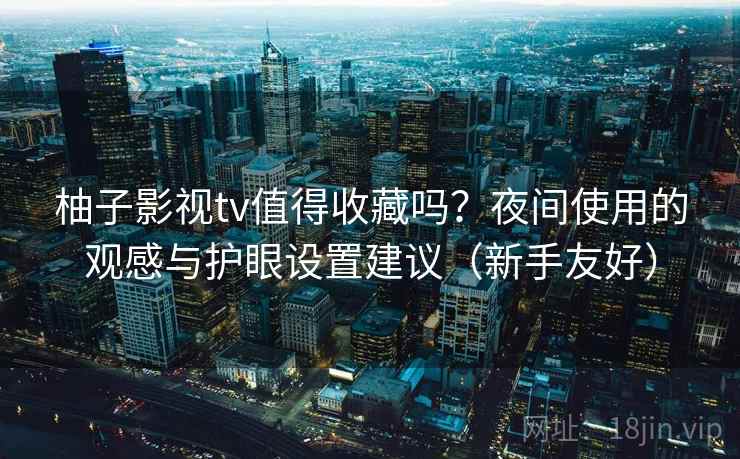 柚子影视tv值得收藏吗？夜间使用的观感与护眼设置建议（新手友好）