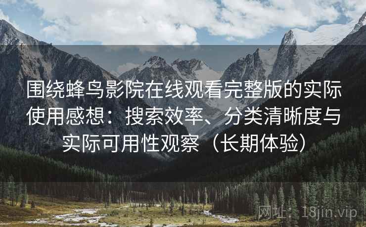 围绕蜂鸟影院在线观看完整版的实际使用感想:搜索效率、分类清晰度与实际可用性观察(长期体验) 围绕蜂鸟影院在线观看完整版的实际使用感想:搜索效率、分类清晰度与实际可用性观察(长期体验)