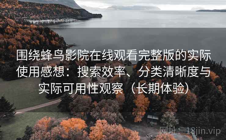 围绕蜂鸟影院在线观看完整版的实际使用感想：搜索效率、分类清晰度与实际可用性观察（长期体验）