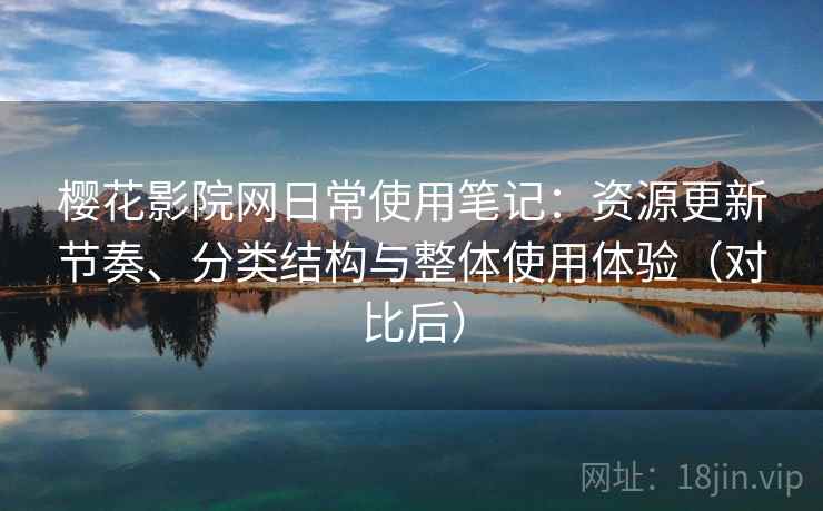 樱花影院网日常使用笔记:资源更新节奏、分类结构与整体使用体验(对比后) 樱花影院网日常使用笔记:资源更新节奏、分类结构与整体使用体验(对比后)
