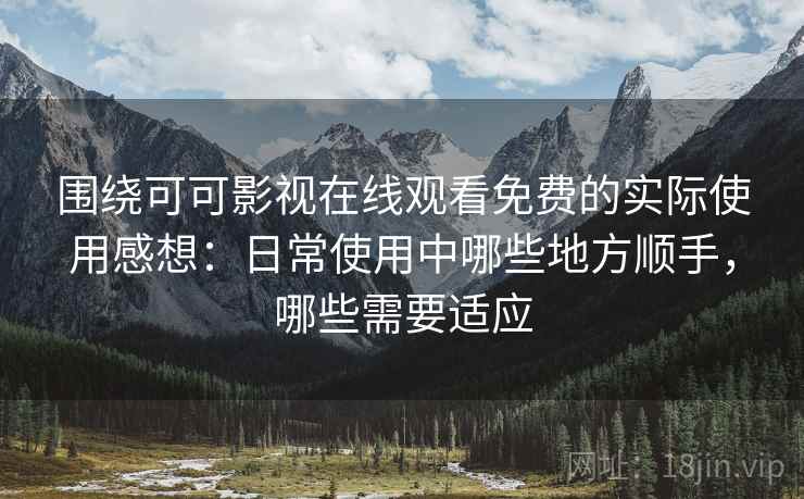 围绕可可影视在线观看免费的实际使用感想：日常使用中哪些地方顺手，哪些需要适应
