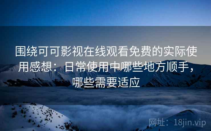 围绕可可影视在线观看免费的实际使用感想:日常使用中哪些地方顺手,哪些需要适应 围绕可可影视在线观看免费的实际使用感想:日常使用中哪些地方顺手,哪些需要适应