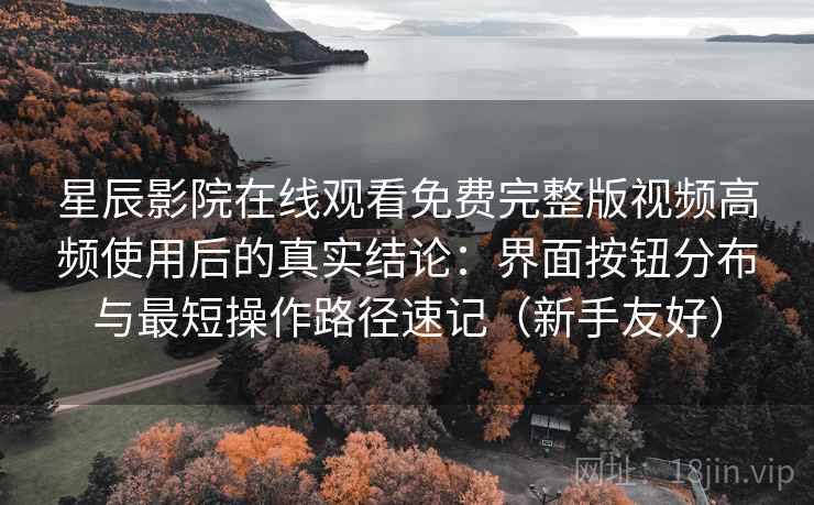 星辰影院在线观看免费完整版视频高频使用后的真实结论：界面按钮分布与最短操作路径速记（新手友好）