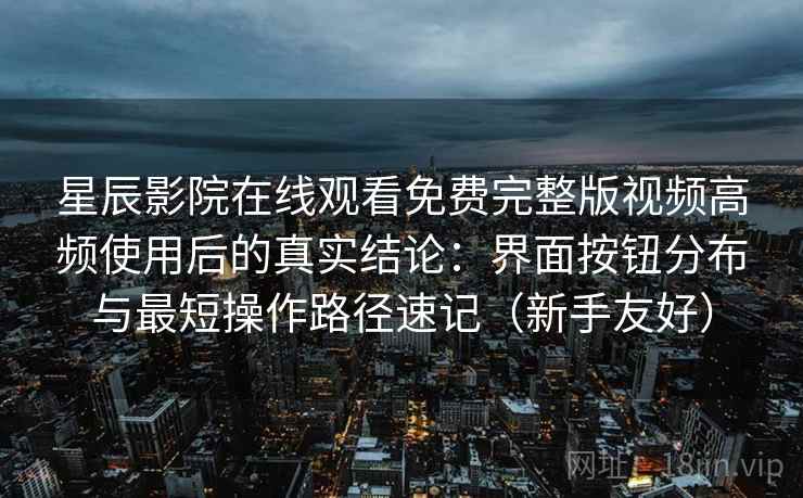 星辰影院在线观看免费完整版视频高频使用后的真实结论:界面按钮分布与最短操作路径速记(新手友好) 星辰影院在线观看免费完整版视频高频使用后的真实结论:界面按钮分布与最短操作路径速记(新手友好)