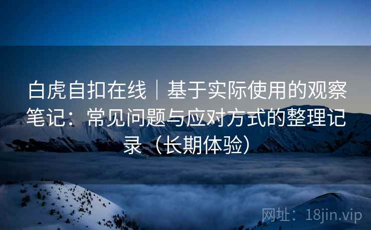 白虎自扣在线|基于实际使用的观察笔记:常见问题与应对方式的整理记录(长期体验) 白虎自扣在线|基于实际使用的观察笔记:常见问题与应对方式的整理记录(长期体验)