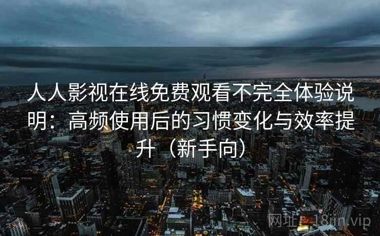 人人影视在线免费观看不完全体验说明：高频使用后的习惯变化与效率提升（新手向）