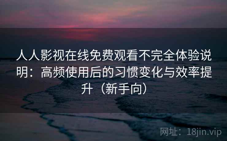 人人影视在线免费观看不完全体验说明:高频使用后的习惯变化与效率提升(新手向) 人人影视在线免费观看不完全体验说明:高频使用后的习惯变化与效率提升(新手向)