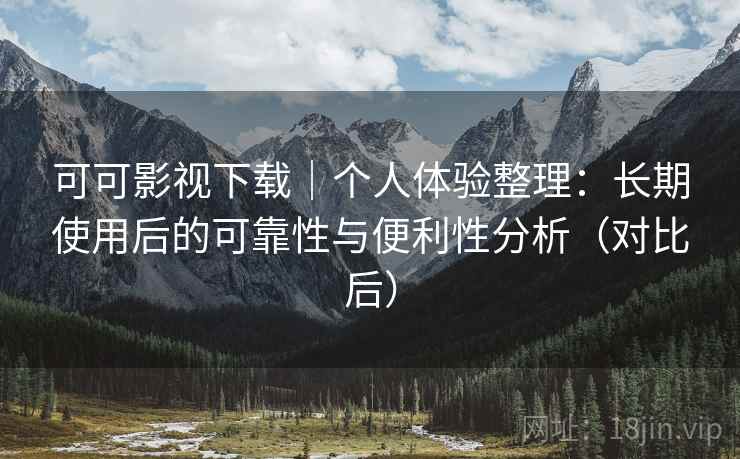 可可影视下载|个人体验整理:长期使用后的可靠性与便利性分析(对比后) 可可影视下载|个人体验整理:长期使用后的可靠性与便利性分析(对比后)