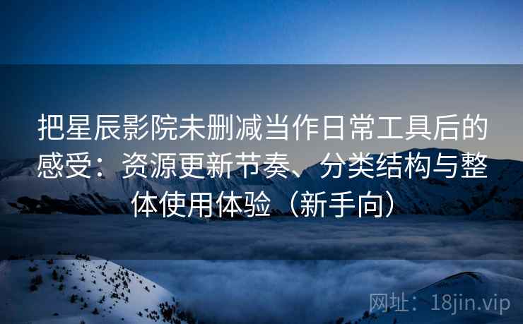 把星辰影院未删减当作日常工具后的感受:资源更新节奏、分类结构与整体使用体验(新手向) 把星辰影院未删减当作日常工具后的感受:资源更新节奏、分类结构与整体使用体验(新手向)