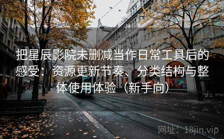 把星辰影院未删减当作日常工具后的感受：资源更新节奏、分类结构与整体使用体验（新手向）