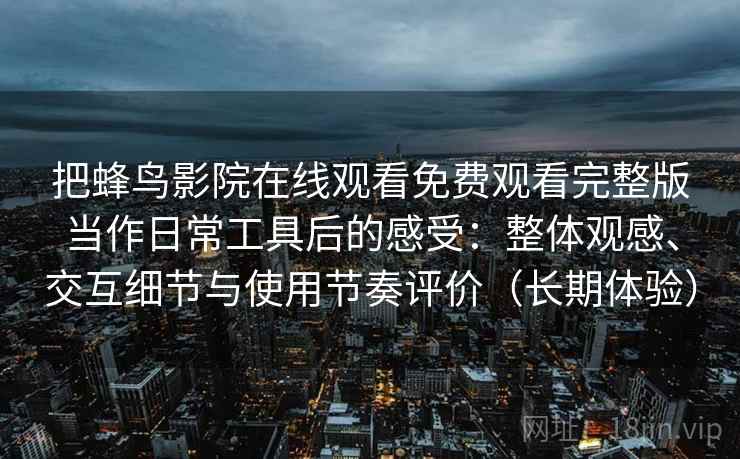 把蜂鸟影院在线观看免费观看完整版当作日常工具后的感受:整体观感、交互细节与使用节奏评价(长期体验) 把蜂鸟影院在线观看免费观看完整版当作日常工具后的感受:整体观感、交互细节与使用节奏评价(长期体验)