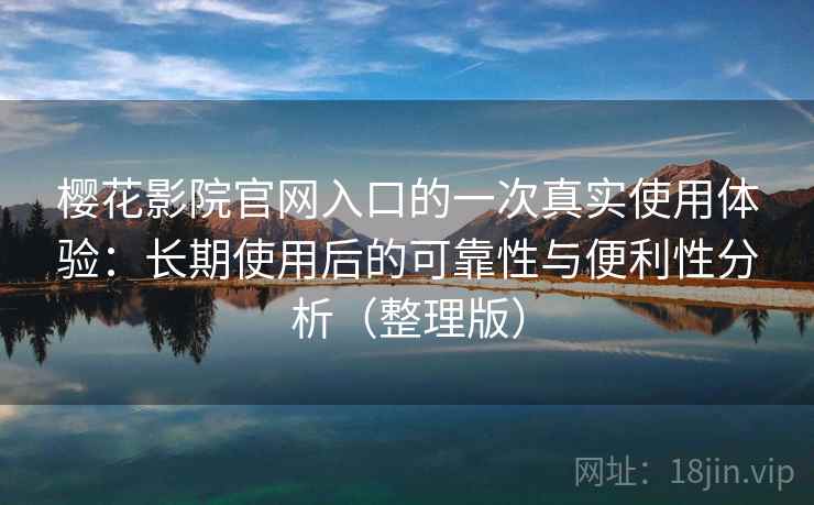 樱花影院官网入口的一次真实使用体验:长期使用后的可靠性与便利性分析(整理版) 樱花影院官网入口的一次真实使用体验:长期使用后的可靠性与便利性分析(整理版)