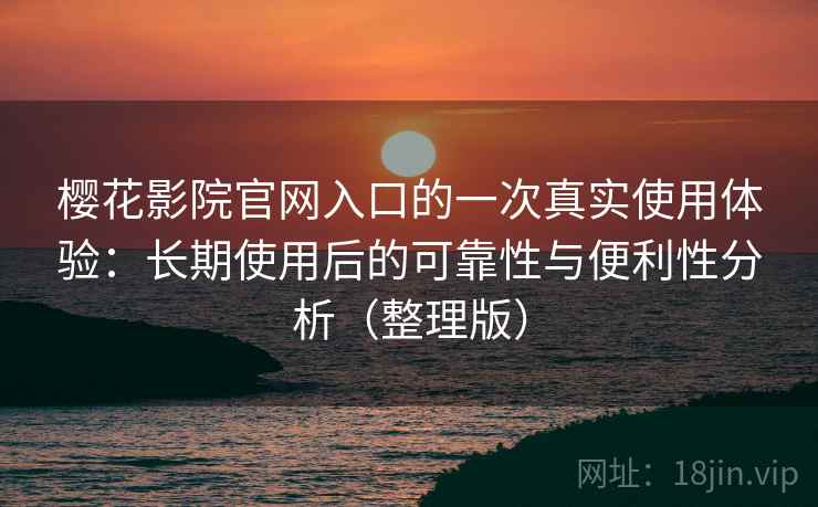 樱花影院官网入口的一次真实使用体验：长期使用后的可靠性与便利性分析（整理版）