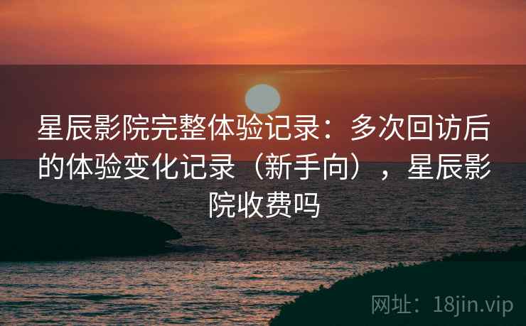 星辰影院完整体验记录:多次回访后的体验变化记录(新手向),星辰影院收费吗 星辰影院完整体验记录:多次回访后的体验变化记录(新手向),星辰影院收费吗