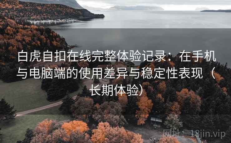 白虎自扣在线完整体验记录:在手机与电脑端的使用差异与稳定性表现(长期体验) 白虎自扣在线完整体验记录:在手机与电脑端的使用差异与稳定性表现(长期体验)