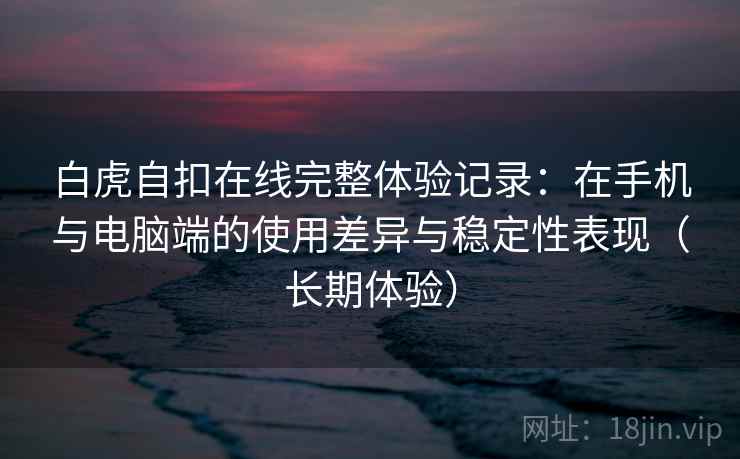 白虎自扣在线完整体验记录：在手机与电脑端的使用差异与稳定性表现（长期体验）