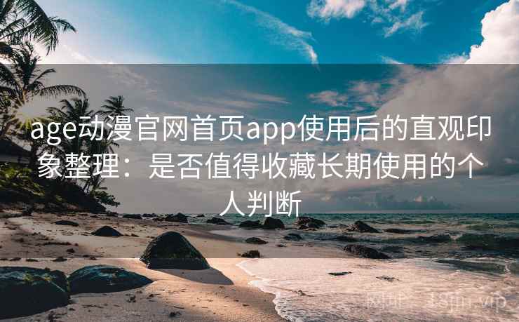 age动漫官网首页app使用后的直观印象整理：是否值得收藏长期使用的个人判断