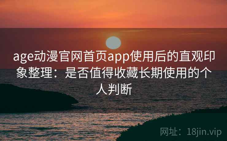 age动漫官网首页app使用后的直观印象整理:是否值得收藏长期使用的个人判断 age动漫官网首页app使用后的直观印象整理:是否值得收藏长期使用的个人判断