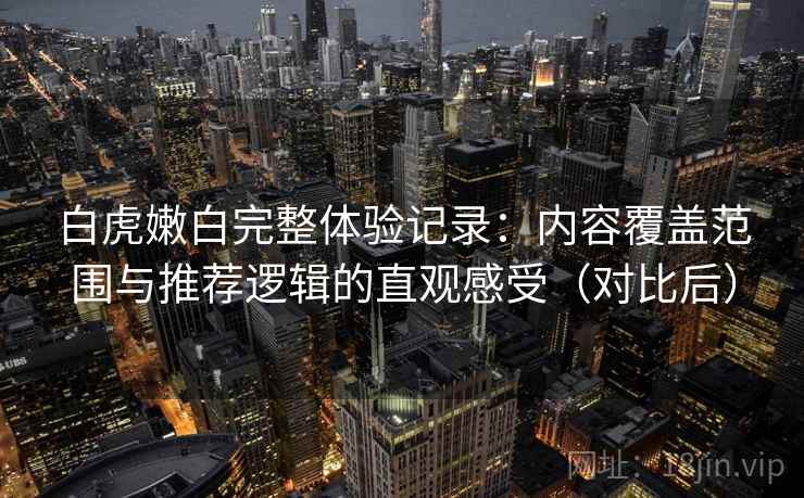 白虎嫩白完整体验记录：内容覆盖范围与推荐逻辑的直观感受（对比后）