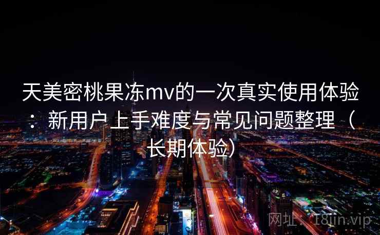 天美密桃果冻mv的一次真实使用体验:新用户上手难度与常见问题整理(长期体验) 天美密桃果冻mv的一次真实使用体验:新用户上手难度与常见问题整理(长期体验)
