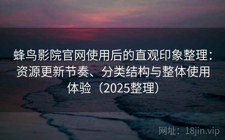 蜂鸟影院官网使用后的直观印象整理：资源更新节奏、分类结构与整体使用体验（2025整理）