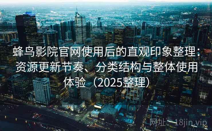 蜂鸟影院官网使用后的直观印象整理:资源更新节奏、分类结构与整体使用体验(2025整理) 蜂鸟影院官网使用后的直观印象整理:资源更新节奏、分类结构与整体使用体验(2025整理)