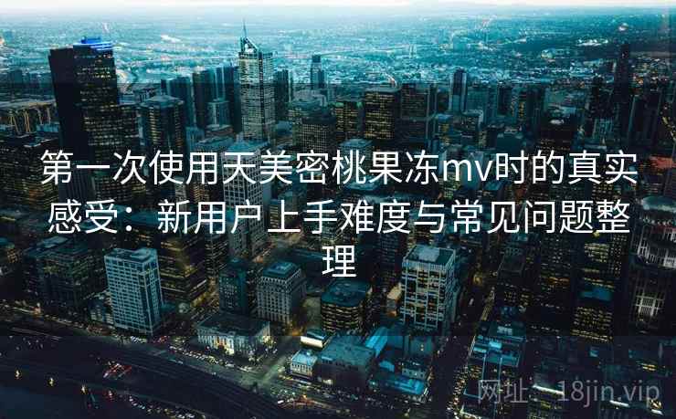 第一次使用天美密桃果冻mv时的真实感受:新用户上手难度与常见问题整理 第一次使用天美密桃果冻mv时的真实感受:新用户上手难度与常见问题整理