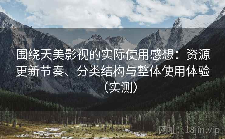 围绕天美影视的实际使用感想：资源更新节奏、分类结构与整体使用体验（实测）