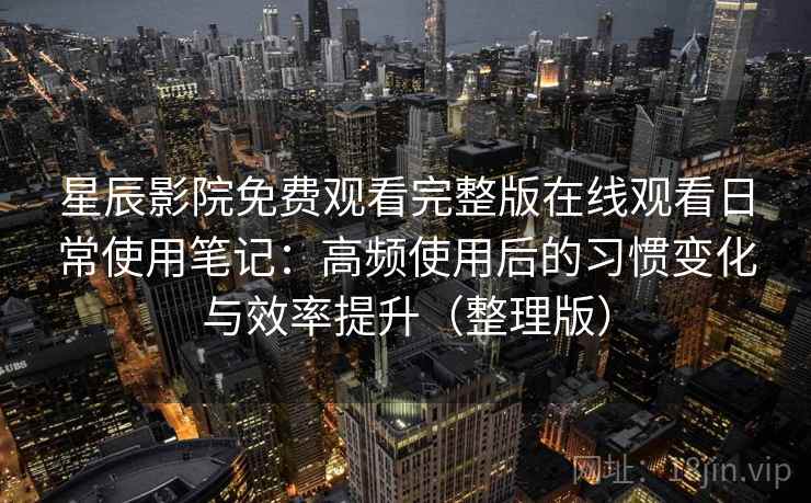 星辰影院免费观看完整版在线观看日常使用笔记:高频使用后的习惯变化与效率提升(整理版) 星辰影院免费观看完整版在线观看日常使用笔记:高频使用后的习惯变化与效率提升(整理版)