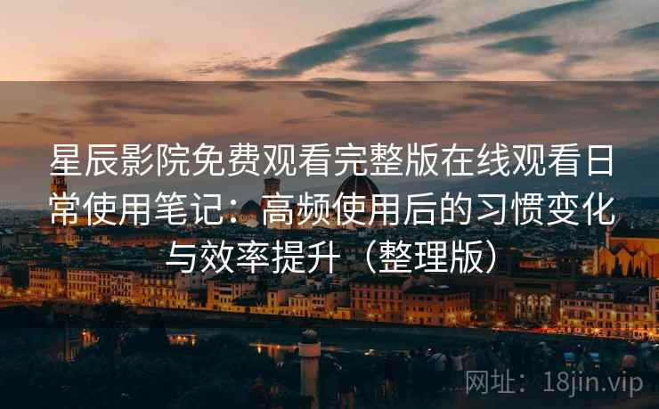 星辰影院免费观看完整版在线观看日常使用笔记：高频使用后的习惯变化与效率提升（整理版）