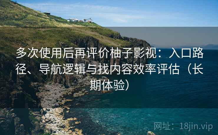 多次使用后再评价柚子影视：入口路径、导航逻辑与找内容效率评估（长期体验）