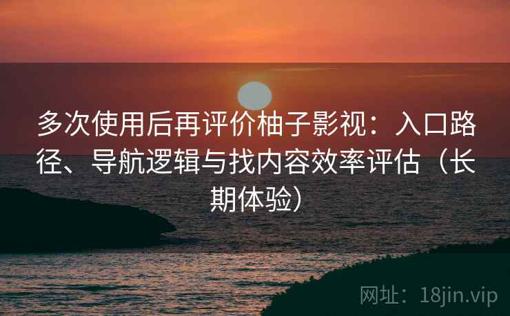 多次使用后再评价柚子影视：入口路径、导航逻辑与找内容效率评估（长期体验）