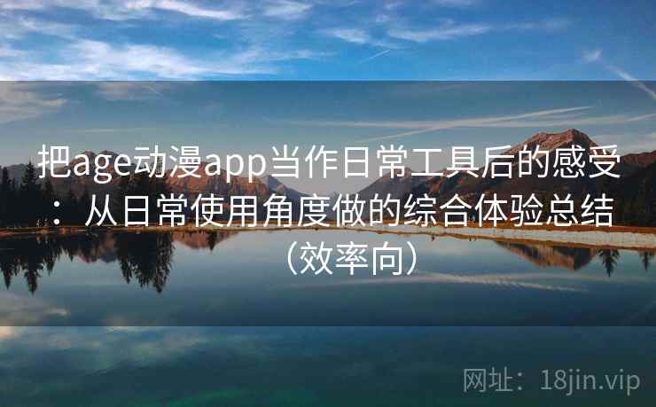 把age动漫app当作日常工具后的感受:从日常使用角度做的综合体验总结(效率向) 把age动漫app当作日常工具后的感受:从日常使用角度做的综合体验总结(效率向)