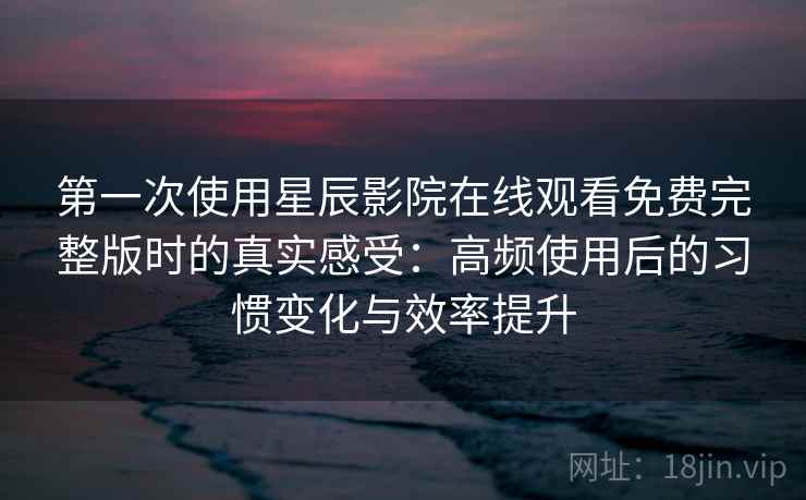 第一次使用星辰影院在线观看免费完整版时的真实感受:高频使用后的习惯变化与效率提升 第一次使用星辰影院在线观看免费完整版时的真实感受:高频使用后的习惯变化与效率提升