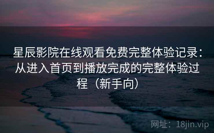 星辰影院在线观看免费完整体验记录：从进入首页到播放完成的完整体验过程（新手向）