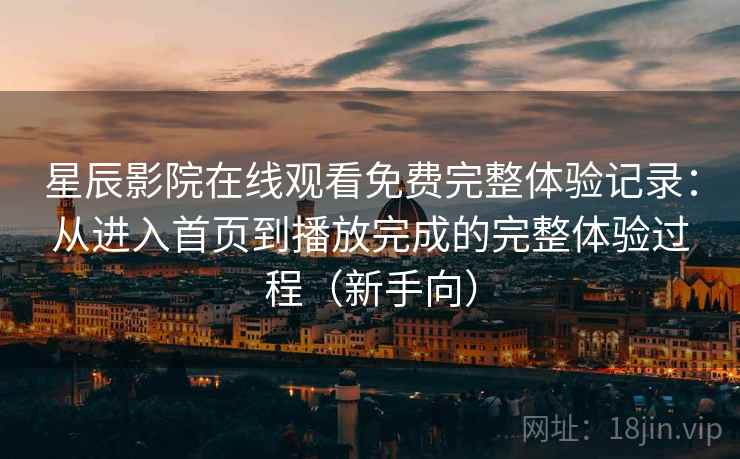 星辰影院在线观看免费完整体验记录:从进入首页到播放完成的完整体验过程(新手向) 星辰影院在线观看免费完整体验记录:从进入首页到播放完成的完整体验过程(新手向)