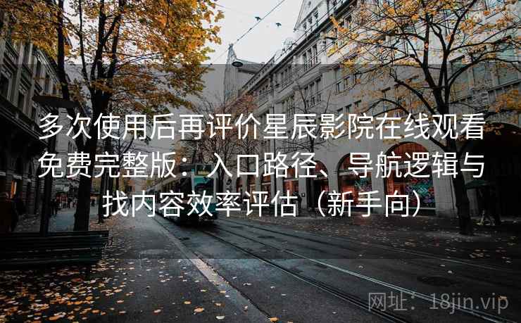 多次使用后再评价星辰影院在线观看免费完整版：入口路径、导航逻辑与找内容效率评估（新手向）