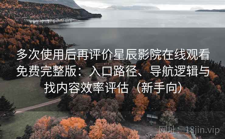 多次使用后再评价星辰影院在线观看免费完整版:入口路径、导航逻辑与找内容效率评估(新手向) 多次使用后再评价星辰影院在线观看免费完整版:入口路径、导航逻辑与找内容效率评估(新手向)