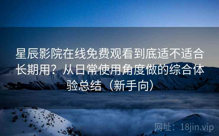 星辰影院在线免费观看到底适不适合长期用？从日常使用角度做的综合体验总结（新手向）