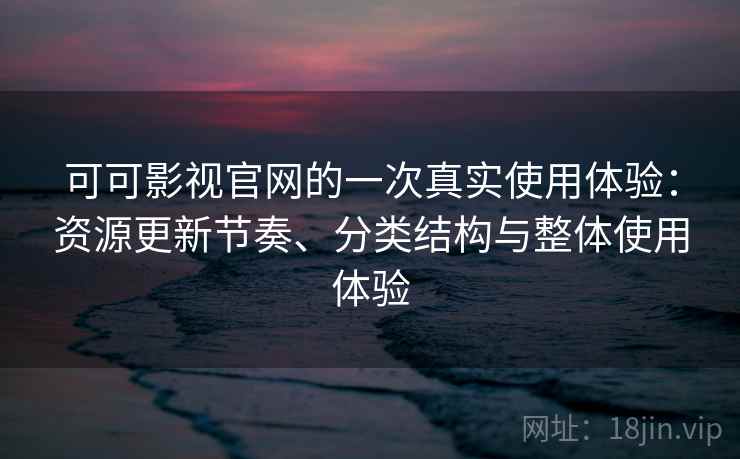 可可影视官网的一次真实使用体验：资源更新节奏、分类结构与整体使用体验