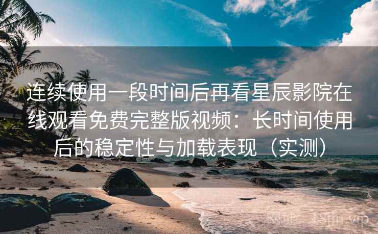 连续使用一段时间后再看星辰影院在线观看免费完整版视频:长时间使用后的稳定性与加载表现(实测) 连续使用一段时间后再看星辰影院在线观看免费完整版视频:长时间使用后的稳定性与加载表现(实测)