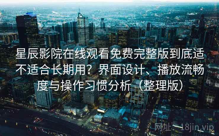 星辰影院在线观看免费完整版到底适不适合长期用?界面设计、播放流畅度与操作习惯分析(整理版) 星辰影院在线观看免费完整版到底适不适合长期用?界面设计、播放流畅度与操作习惯分析(整理版)