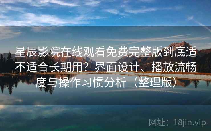 星辰影院在线观看免费完整版到底适不适合长期用？界面设计、播放流畅度与操作习惯分析（整理版）