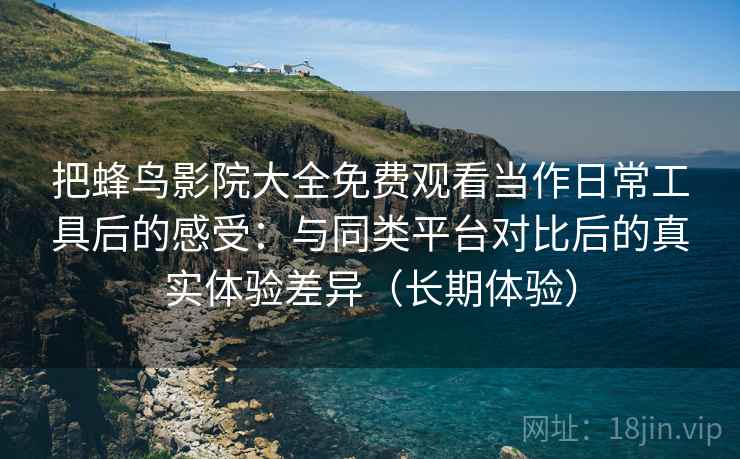 把蜂鸟影院大全免费观看当作日常工具后的感受:与同类平台对比后的真实体验差异(长期体验) 把蜂鸟影院大全免费观看当作日常工具后的感受:与同类平台对比后的真实体验差异(长期体验)