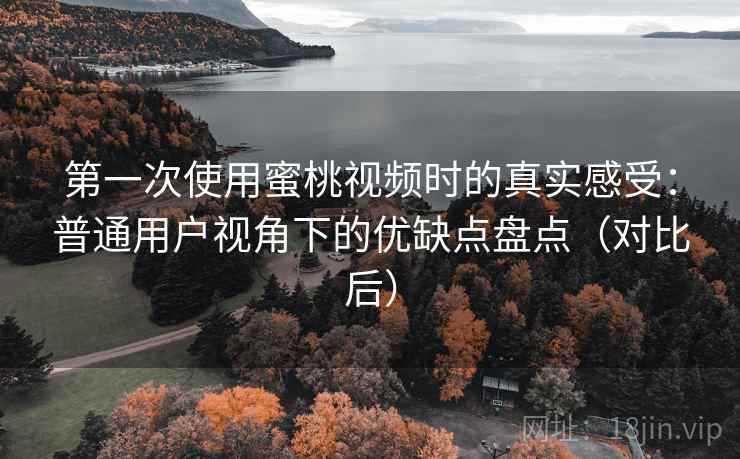 第一次使用蜜桃视频时的真实感受：普通用户视角下的优缺点盘点（对比后）
