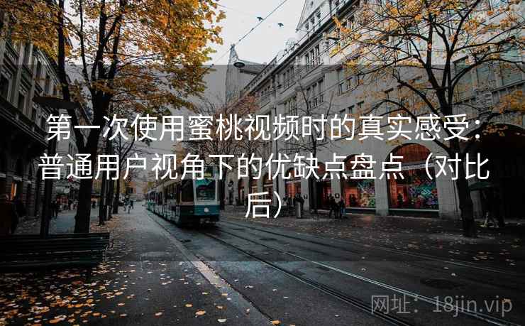 第一次使用蜜桃视频时的真实感受:普通用户视角下的优缺点盘点(对比后) 第一次使用蜜桃视频时的真实感受:普通用户视角下的优缺点盘点(对比后)